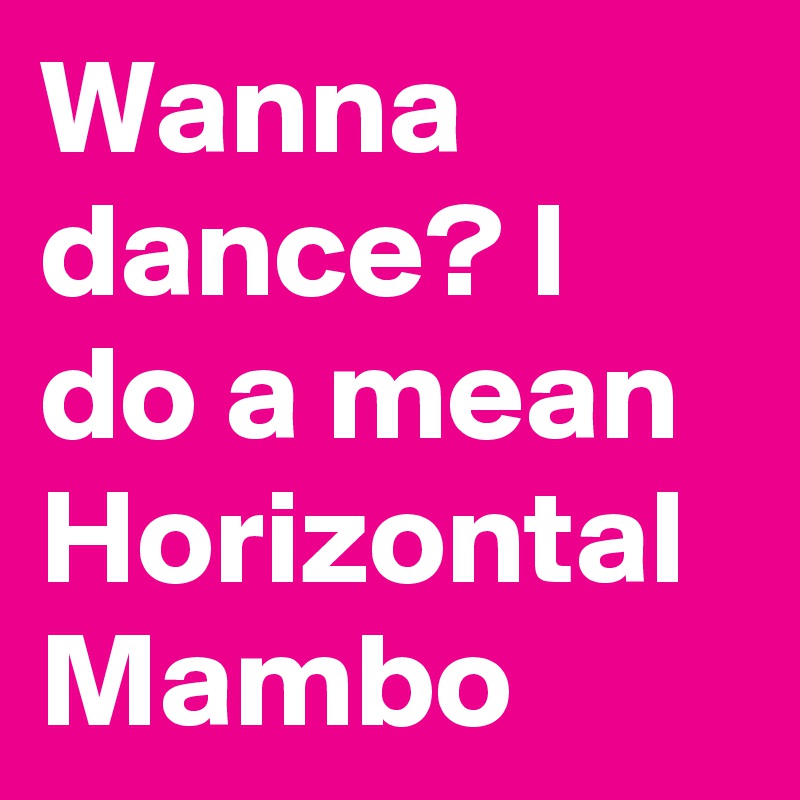 Wanna-dance-I-do-a-mean-Horizontal-Mambo.jpg
